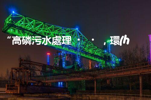 “高磷污水處理，環(huán)保先鋒，守護碧水藍天！”